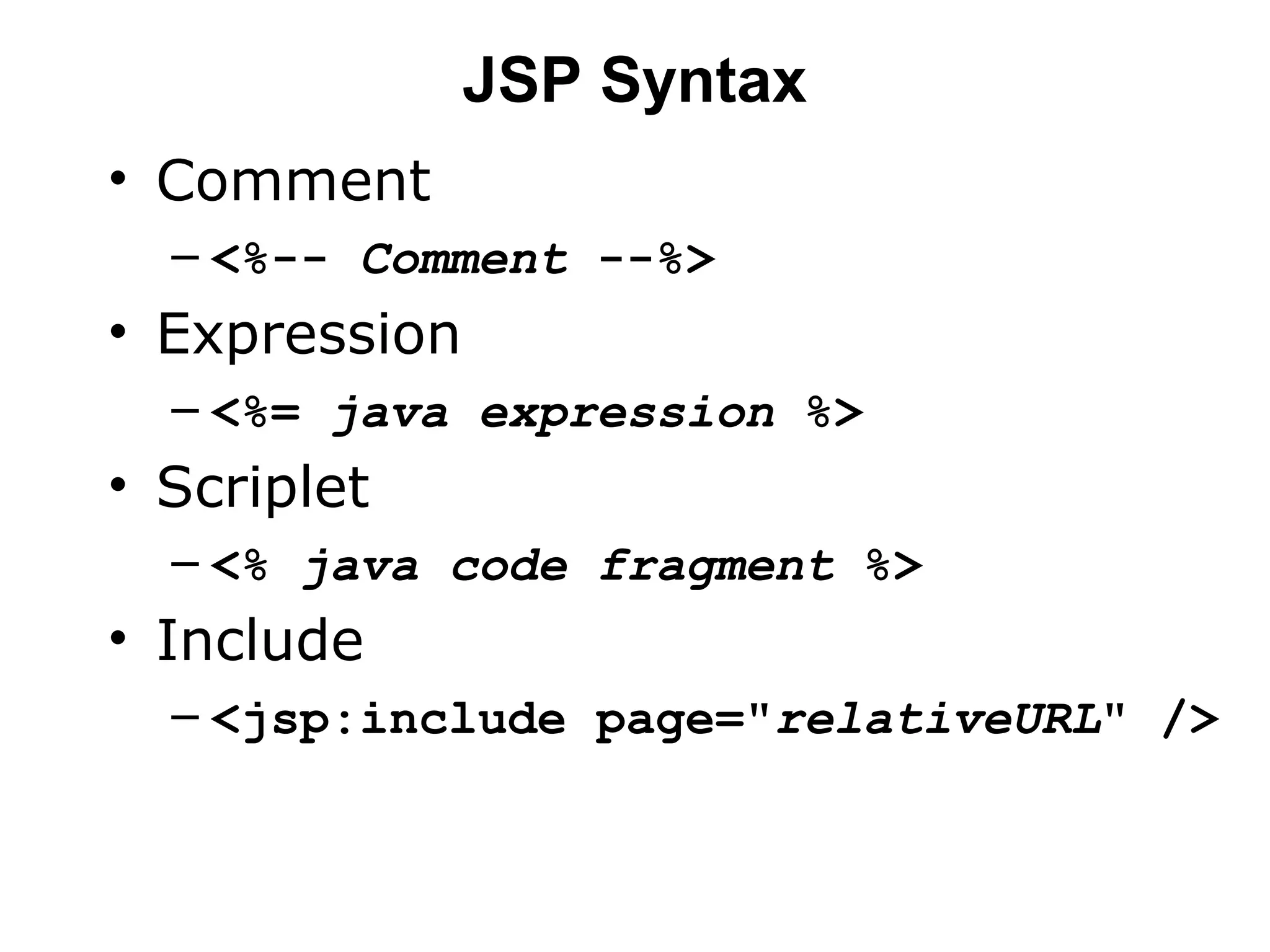 JSP Syntax
• Comment
– <%-- Comment --%>

• Expression
– <%= java expression %>

• Scriplet
– <% java code fragment %>

• Include
– <jsp:include page="relativeURL" />

 