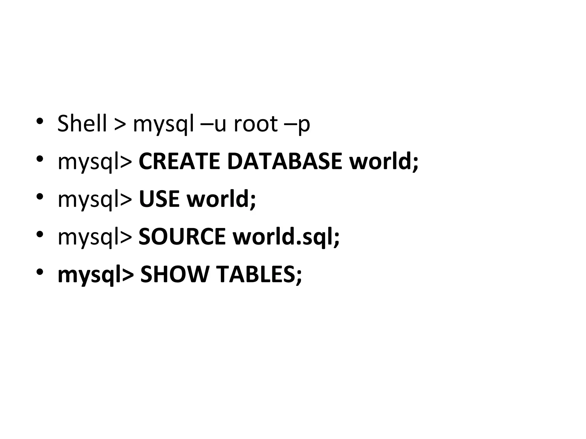 •
•
•
•
•

Shell > mysql –u root –p
mysql> CREATE DATABASE world;
mysql> USE world;
mysql> SOURCE world.sql;
mysql> SHOW TABLES;

 