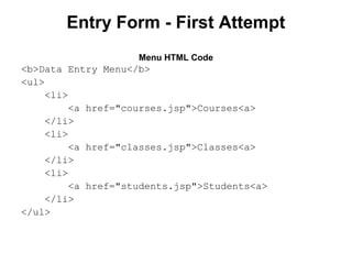 Entry Form - First Attempt
Menu HTML Code

<b>Data Entry Menu</b>
<ul>
<li>
<a href="courses.jsp">Courses<a>
</li>
<li>
<a href="classes.jsp">Classes<a>
</li>
<li>
<a href="students.jsp">Students<a>
</li>
</ul>

 