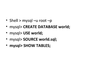 •
•
•
•
•

Shell > mysql –u root –p
mysql> CREATE DATABASE world;
mysql> USE world;
mysql> SOURCE world.sql;
mysql> SHOW TABLES;

 
