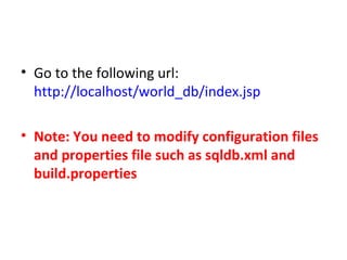 • Go to the following url:
http://localhost/world_db/index.jsp
• Note: You need to modify configuration files
and properties file such as sqldb.xml and
build.properties

 