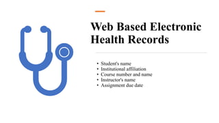 Web Based Electronic
Health Records
• Student's name
• Institutional affiliation
• Course number and name
• Instructor's name
• Assignment due date
 