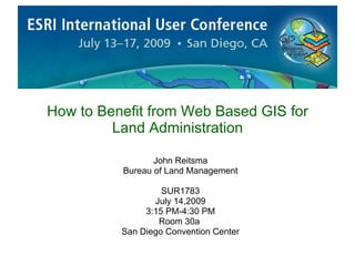 How to Benefit from Web Based GIS for Land Administration John Reitsma Bureau of Land Management SUR1783 July 14,2009 3:15 PM-4:30 PM Room 30a  San Diego Convention Center 