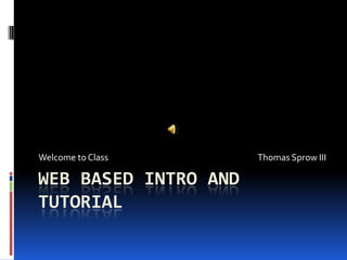Welcome to Class      Thomas Sprow III

WEB BASED INTRO AND
TUTORIAL
 