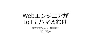 Webエンジニアが
IoTにハマるわけ
株式会社ウフル 横田英二
2017/8/4
 