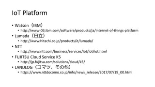 IoT Platform
• Watson（IBM）
• http://www-03.ibm.com/software/products/ja/internet-of-things-platform
• Lumada（日立）
• http://...