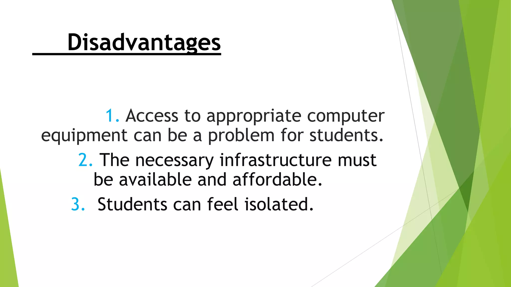 Disadvantages
1. Access to appropriate computer
equipment can be a problem for students.
2. The necessary infrastructure must
be available and affordable.
3. Students can feel isolated.
 