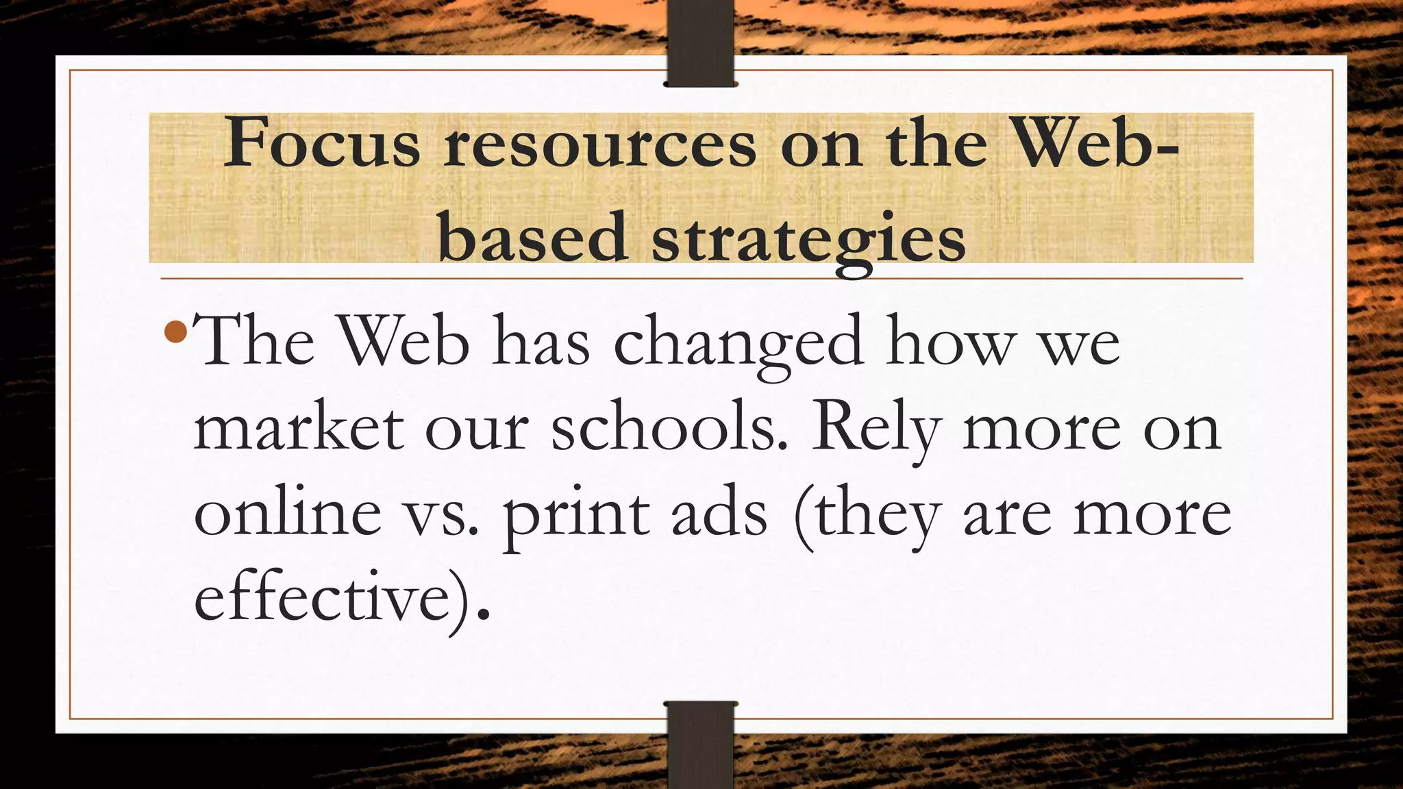 Focus resources on the Web-
based strategies
•The Web has changed how we
market our schools. Rely more on
online vs. print ads (they are more
effective).
 