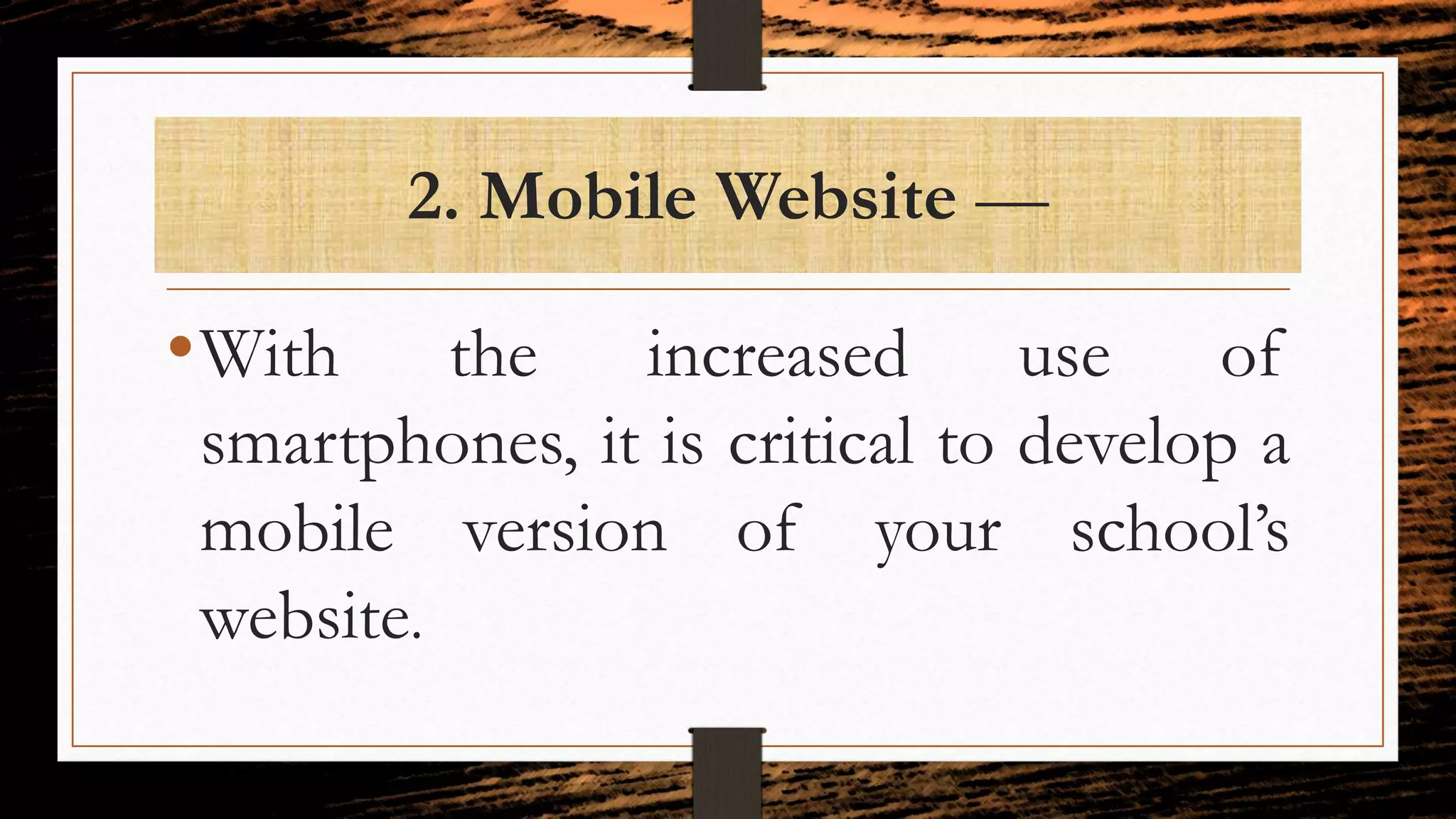 2. Mobile Website —
•With the increased use of
smartphones, it is critical to develop a
mobile version of your school’s
website.
 