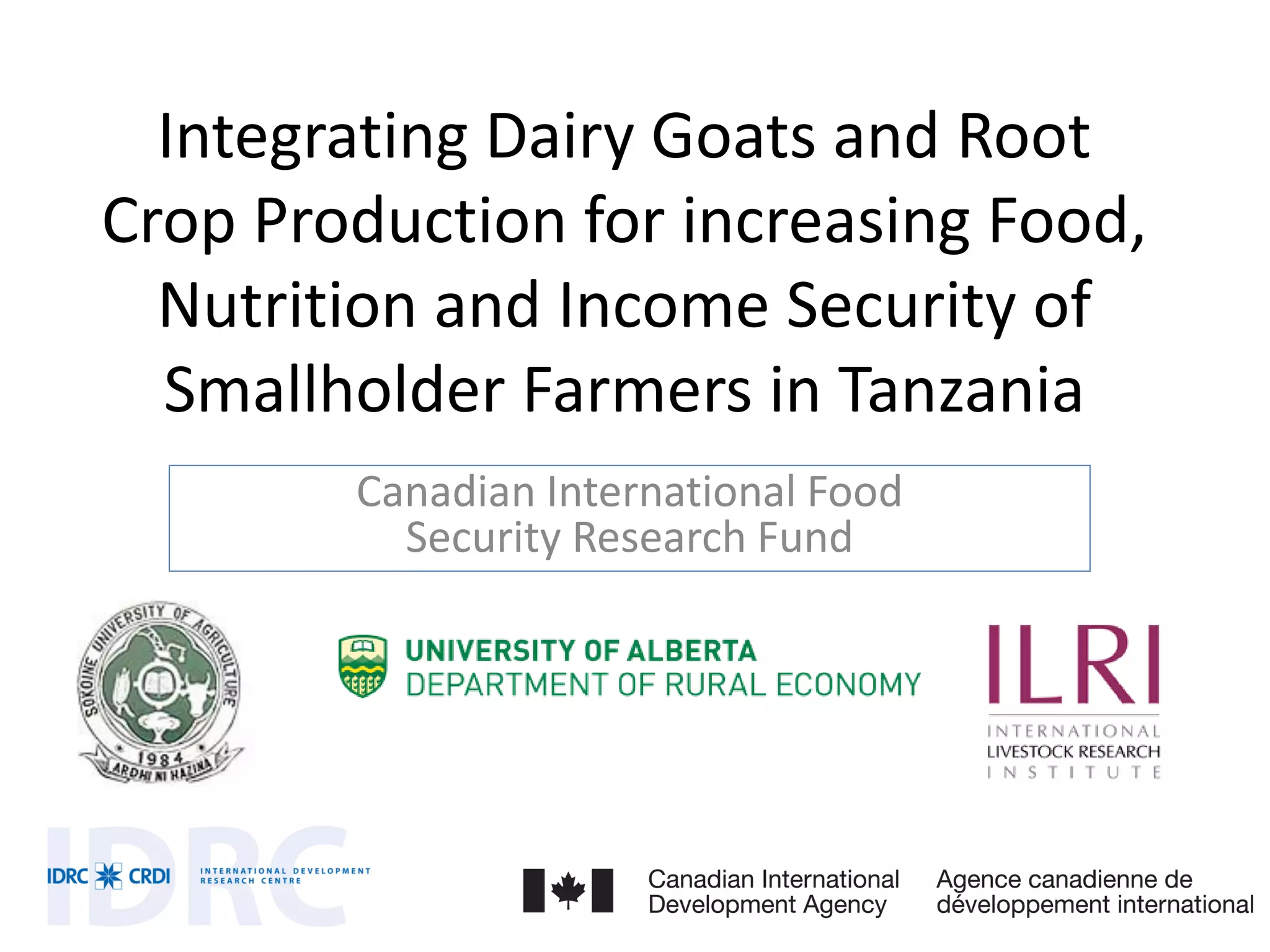 Integrating Dairy Goats and Root
Crop Production for increasing Food,
  Nutrition and Income Security of
  Smallholder Farmers in Tanzania
        Canadian International Food
          Security Research Fund
 