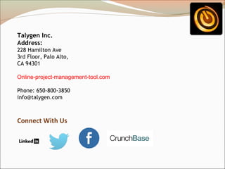 Talygen Inc.
Address:
228 Hamilton Ave
3rd Floor, Palo Alto,
CA 94301
Online-project-management-tool.com
Phone: 650-800-3850
info@talygen.com

Connect With Us

 