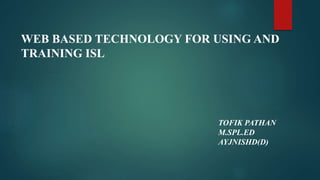 WEB BASED TECHNOLOGY FOR USING AND
TRAINING ISL
TOFIK PATHAN
M.SPL.ED
AYJNISHD(D)
 