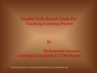 Useful Web-Based Tools for  Teaching /Learning Process By Dr.Kumuda Gururao Learning Consultant @ C2 Workshop Dr.Kumuda Gururao, Learning Consultant @ www.c2workshop.com 