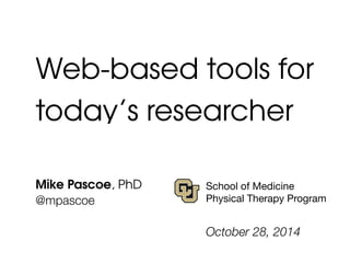 Web-based tools for 
today’s researcher 
Mike Pascoe, PhD 
@mpascoe 
! 
School of Medicine 
Physical Therapy Program 
October 28, 2014 
 