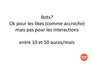 Bots?
Ok pour les likes (comme accroche)
mais pas pour les interactions
entre 10 et 50 euros/mois
 