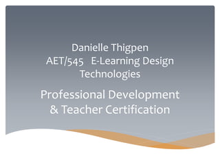 Danielle Thigpen
AET/545 E-Learning Design
Technologies
Professional Development
& Teacher Certification
 