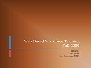 Web Based Workforce TrainingFall 2009 HRE 7001 Dr. Kotrlik Lisa Stansbury, MHSA 