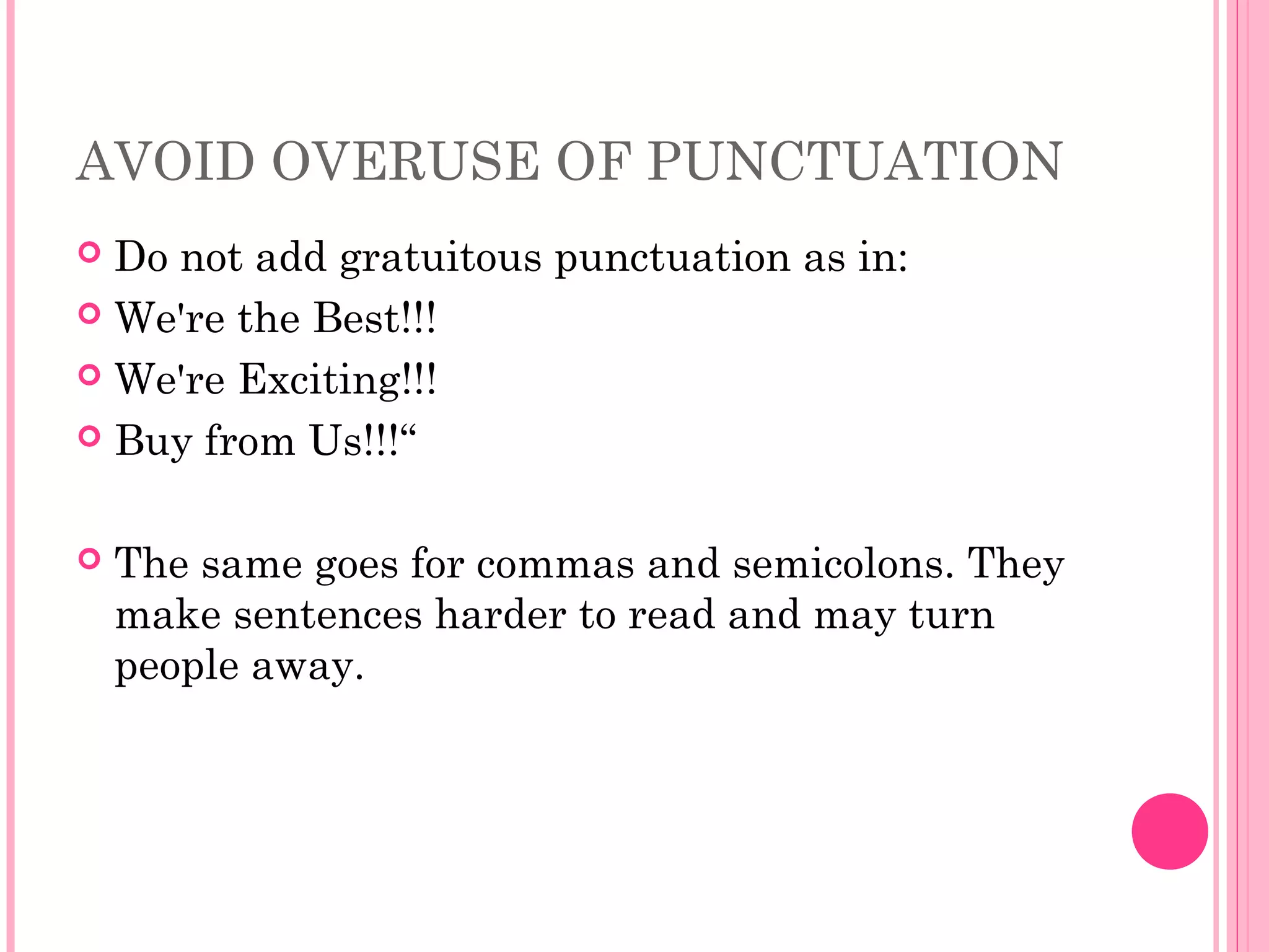 AVOID OVERUSE OF PUNCTUATION
 Do not add gratuitous punctuation as in:
 We're the Best!!!
 We're Exciting!!!
 Buy from Us!!!“
 The same goes for commas and semicolons. They
make sentences harder to read and may turn
people away.
 