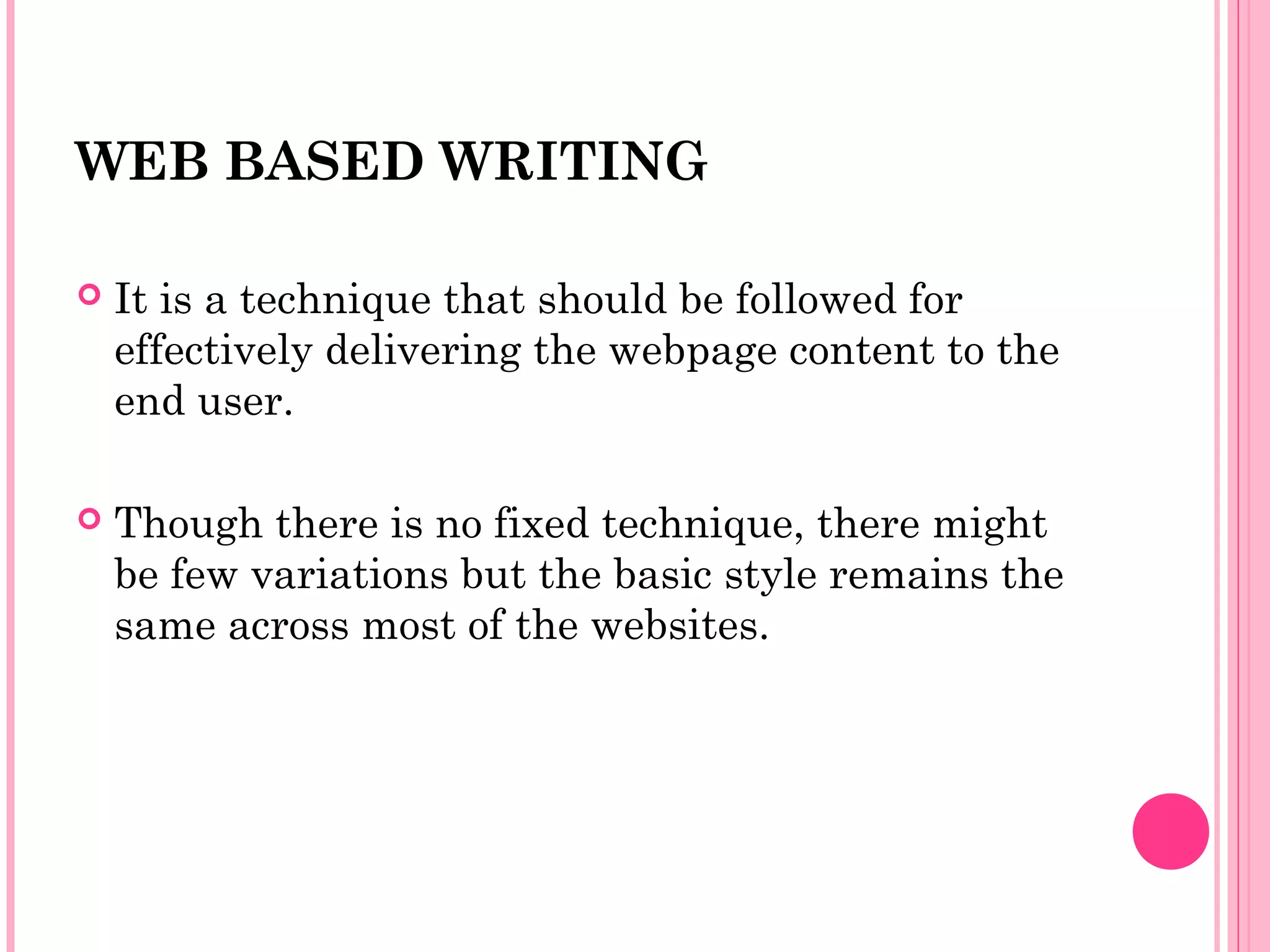 WEB BASED WRITING
 It is a technique that should be followed for
effectively delivering the webpage content to the
end user.
 Though there is no fixed technique, there might
be few variations but the basic style remains the
same across most of the websites.
 