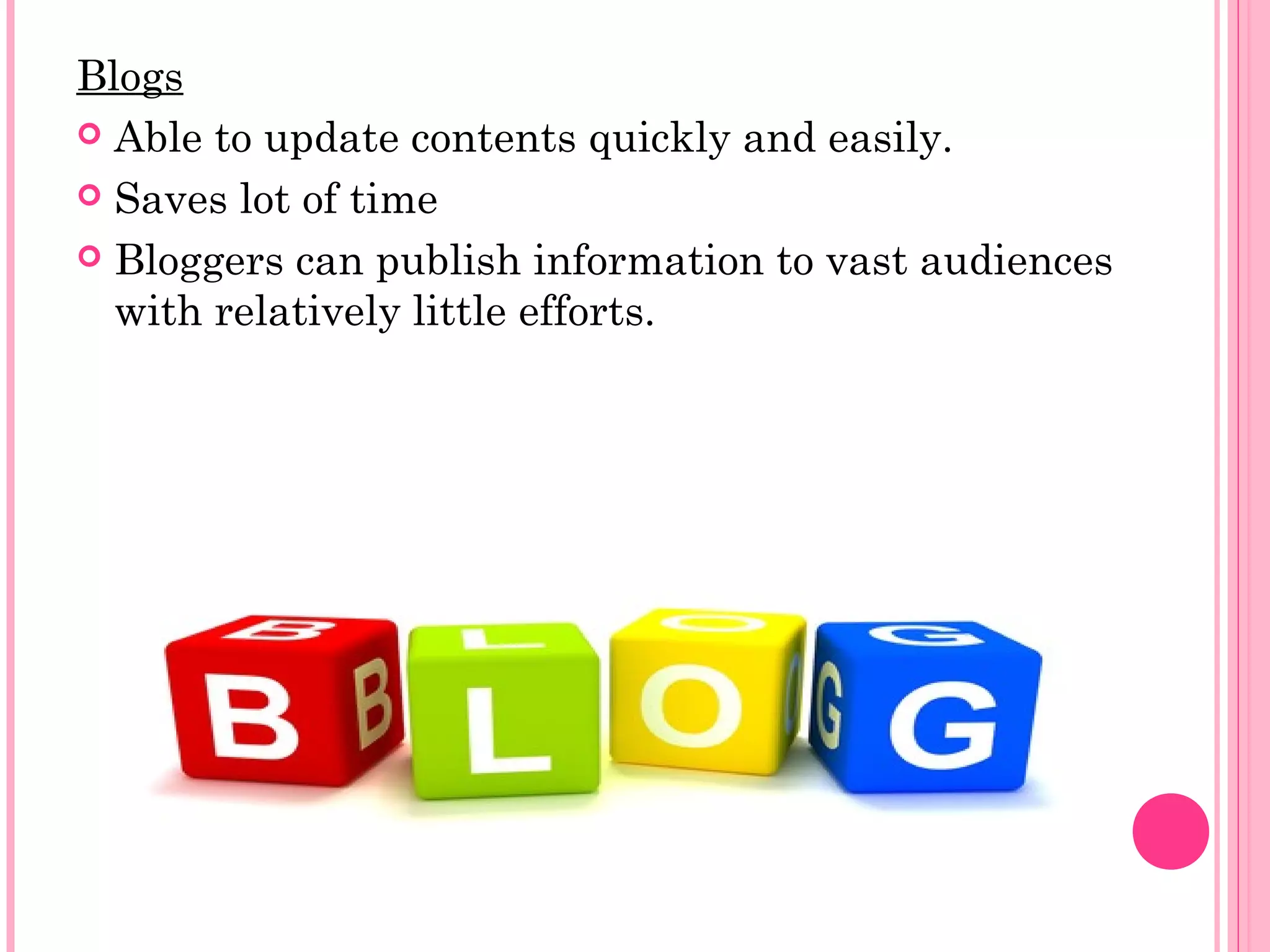 Blogs
 Able to update contents quickly and easily.
 Saves lot of time
 Bloggers can publish information to vast audiences
with relatively little efforts.
 