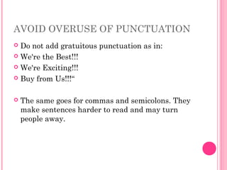 AVOID OVERUSE OF PUNCTUATION
 Do not add gratuitous punctuation as in:
 We're the Best!!!
 We're Exciting!!!
 Buy from Us!!!“
 The same goes for commas and semicolons. They
make sentences harder to read and may turn
people away.
 