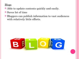 Blogs
 Able to update contents quickly and easily.
 Saves lot of time
 Bloggers can publish information to vast audiences
with relatively little efforts.
 