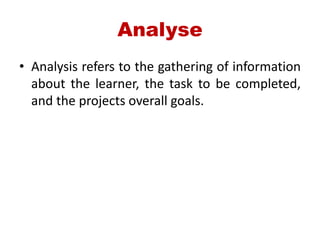 Analyse
• Analysis refers to the gathering of information
about the learner, the task to be completed,
and the projects overall goals.
 