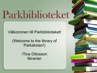 Välkommen till Parkbiblioteket! (Welcome to the library of Parkskolan!) /Tina Ottosson librarian 