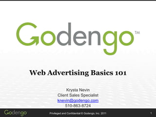 Web Advertising Basics 101 1 Privileged and Confidential © Godengo, Inc. 2011 Krysta Nevin Client Sales Specialist knevin@godengo.com 510-863-8724 