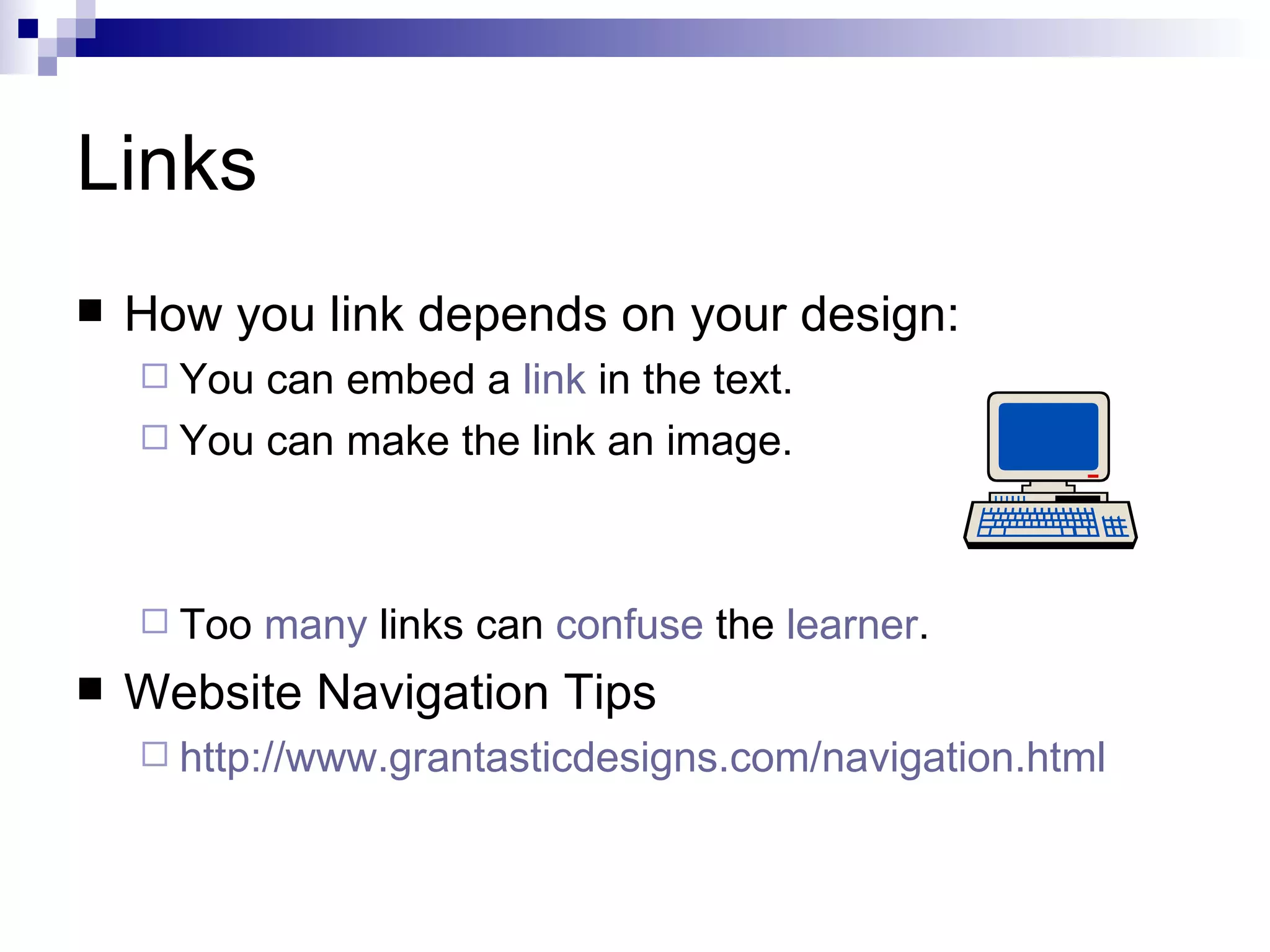 Links
   How you link depends on your design:
     You can embed a link in the text.
     You can make the link an image.




     Too   many links can confuse the learner.
   Website Navigation Tips
     http://www.grantasticdesigns.com/navigation.html
 