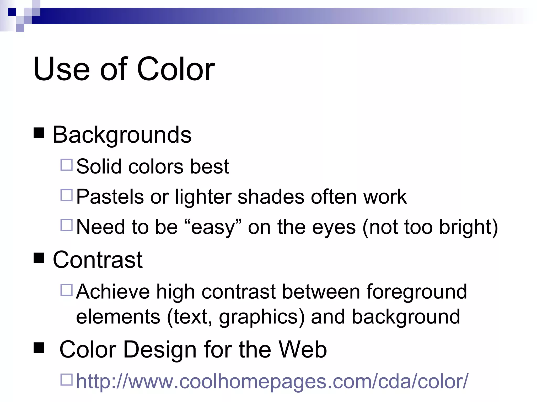 Use of Color
   Backgrounds
     Solidcolors best
     Pastels or lighter shades often work
     Need to be “easy” on the eyes (not too bright)
   Contrast
     Achieve high contrast between foreground
      elements (text, graphics) and background
   Color Design for the Web
     http://www.coolhomepages.com/cda/color/
 