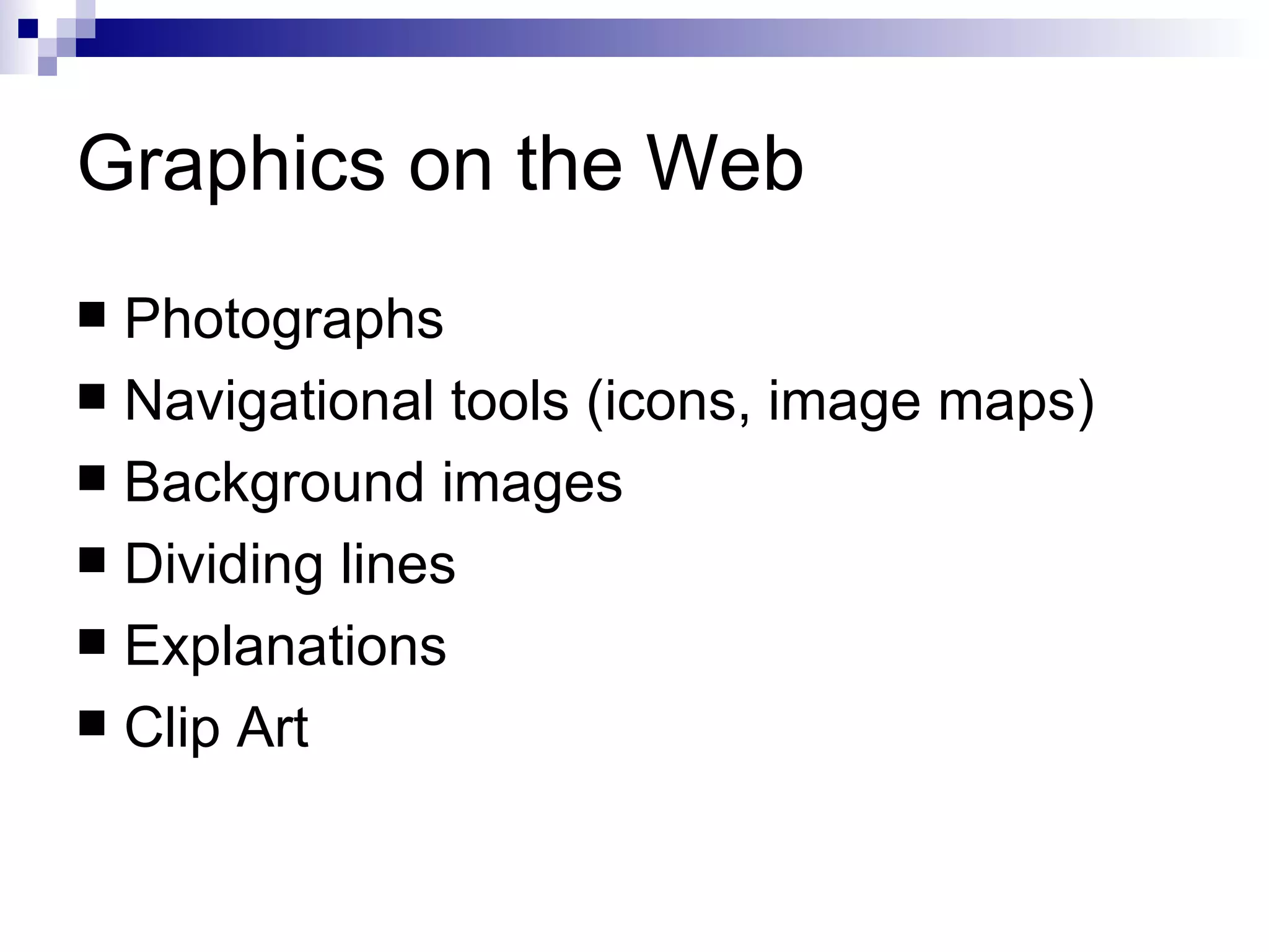 Graphics on the Web
 Photographs
 Navigational tools (icons, image maps)
 Background images
 Dividing lines
 Explanations
 Clip Art
 