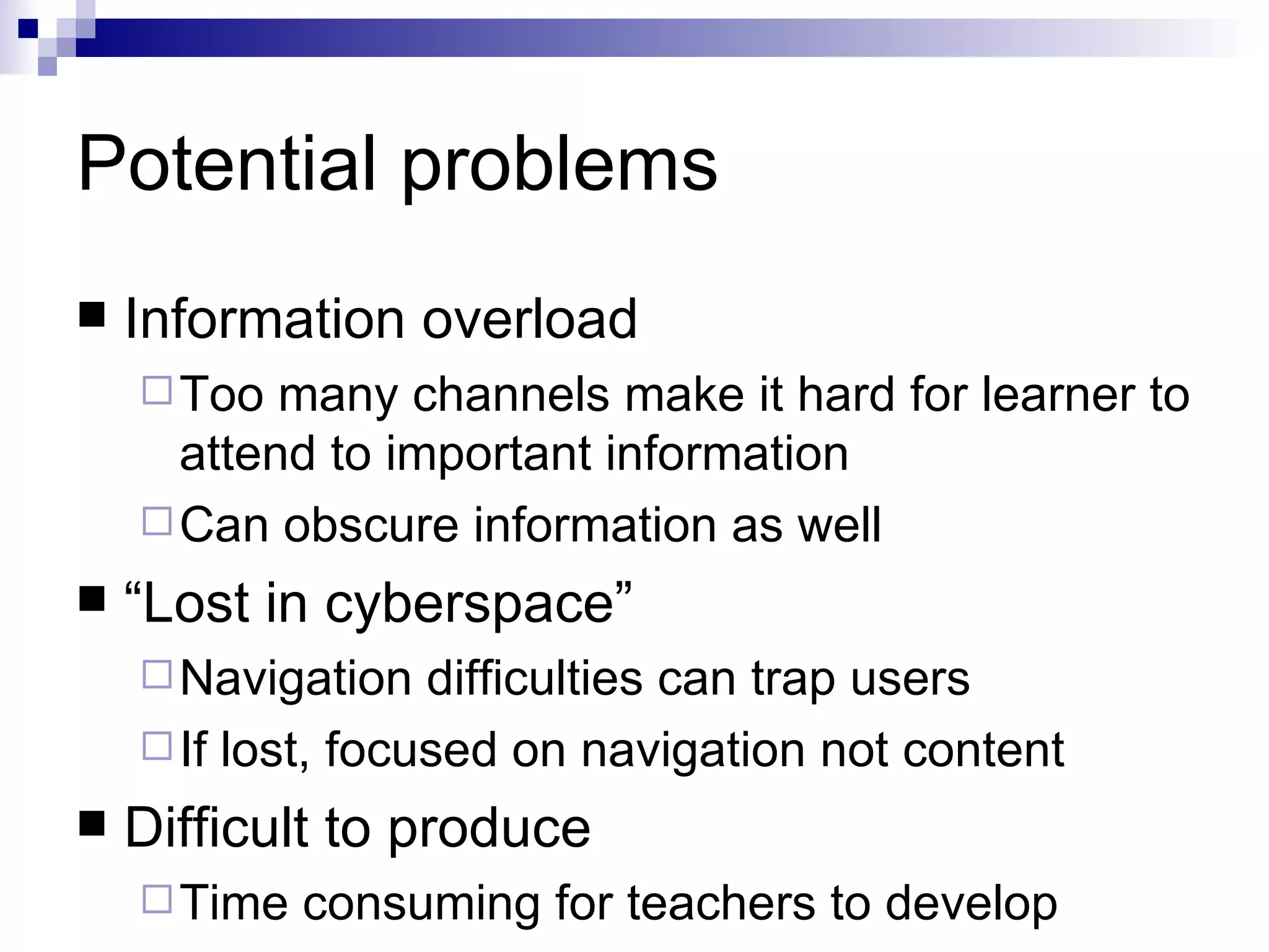 Potential problems
   Information overload
     Too  many channels make it hard for learner to
      attend to important information
     Can obscure information as well
   “Lost in cyberspace”
     Navigation   difficulties can trap users
     If lost, focused on navigation not content
   Difficult to produce
     Time   consuming for teachers to develop
 