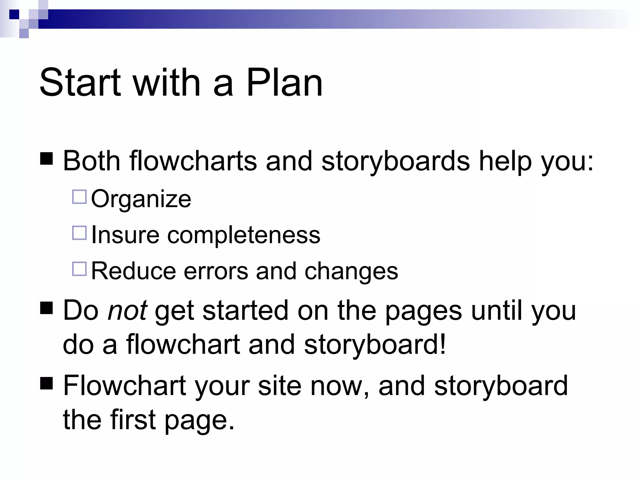 Start with a Plan
   Both flowcharts and storyboards help you:
     Organize
     Insure
           completeness
     Reduce errors and changes
 Do not get started on the pages until you
  do a flowchart and storyboard!
 Flowchart your site now, and storyboard
  the first page.
 
