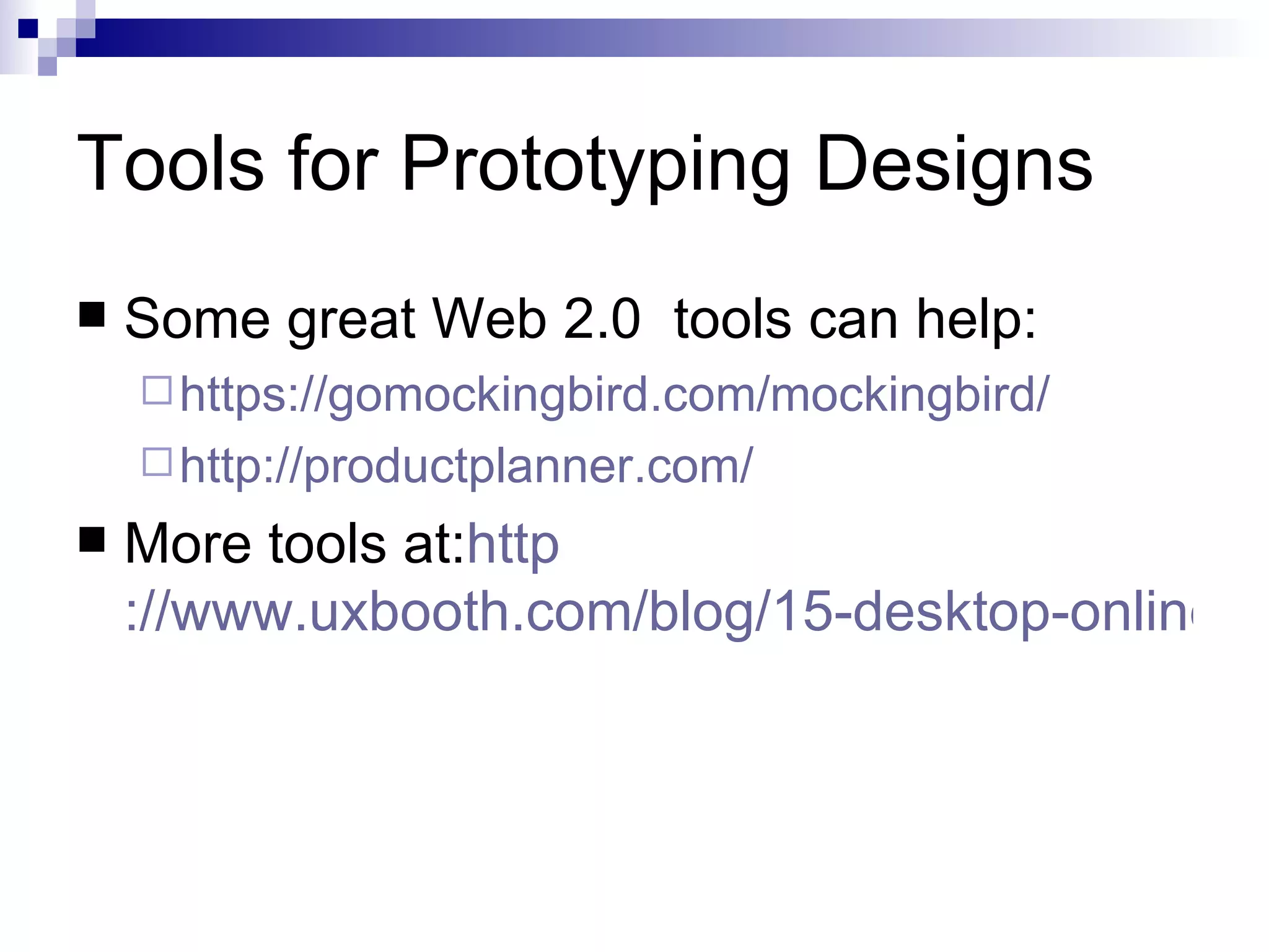 Tools for Prototyping Designs
   Some great Web 2.0 tools can help:
     https://gomockingbird.com/mockingbird/
     http://productplanner.com/
   More tools at:http
    ://www.uxbooth.com/blog/15-desktop-online-w
 