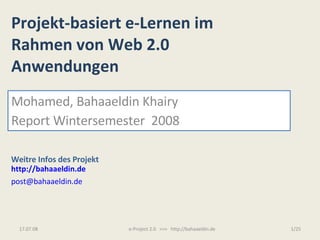 Projekt-basiert e-Lernen im Rahmen von Web 2.0  Anwendungen Mohamed, Bahaaeldin Khairy Report Wintersemester  2008 Weitre Infos des Projekt http://bahaaeldin.de [email_address]   04.06.09 /25 e-Project 2.0  >>>  http://bahaaeldin.de 