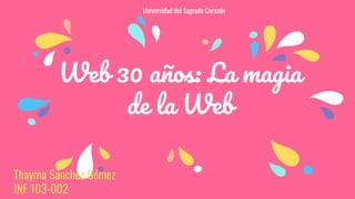 Web 30 años: La magia
de la Web
Thayma Sánchez Gómez
INF 103-002
Universidad del Sagrado Corazón
 