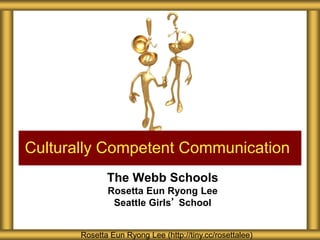 The Webb Schools
Rosetta Eun Ryong Lee
Seattle Girls’ School
Culturally Competent Communication
Rosetta Eun Ryong Lee (http://tiny.cc/rosettalee)
 