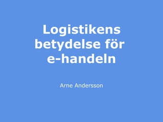 Logistikens betydelse för  e-handeln Arne Andersson 