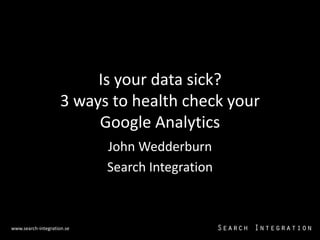 Is your data sick?
                     3 ways to health check your
                          Google Analytics
                            John Wedderburn
                            Search Integration



www.search-integration.se
  2013-03-13                                       1
 