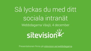 Så lyckas du med ditt
sociala intranät
Webbdagarna Växjö, 4 december
Presentationen ﬁnns på sitevision.se/webbdagarna
 