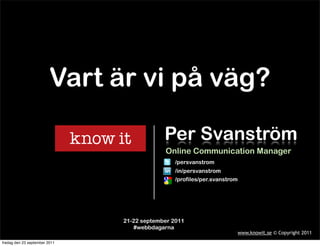 Vart är vi på väg?

                                            Per Svanström
                                            Online Communication Manager
                                                /persvanstrom
                                                /in/persvanstrom
                                                /profiles/per.svanstrom




                               21-22 september 2011
                                  #webbdagarna
                                                                          www.knowit.se © Copyright 2011
fredag den 23 september 2011
 