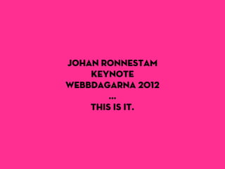 Johan Ronnestam
    Keynote
Webbdagarna 2012
        ...
    this is it.
 