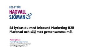 Så lyckas du med Inbound Marketing B2B –
Marknad och sälj mot gemensamma mål
Malin Sjöman
malin@hagvallsjoman.se
linkedin.com/in/malinsjoman
www.hagvallsjoman.se
 