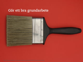 Måla	
  en	
  vägg	
  
        Gör ett bra grundarbete




h"p://www.phillydiy.com/wp-­‐content/uploads/2010/11/paint-­‐brush.jpg	
  
 