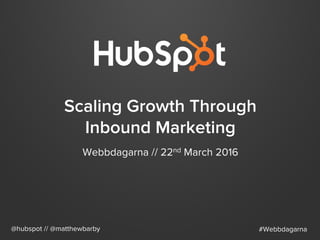 Scaling Growth Through
Inbound Marketing
Webbdagarna // 22nd March 2016
@hubspot // @matthewbarby #Webbdagarna
 