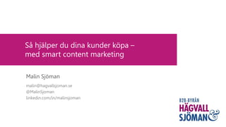 Så hjälper du dina kunder köpa –
med smart content marketing
Malin Sjöman
malin@hagvallsjoman.se
@MalinSjoman
linkedin.com/in/malinsjoman
 