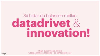 datadrivet &
innovation!
Så hittar du balansen mellan
ANNA GULLSTRAND, FRÖJD
WEBBDAGARNA GÖTEBORG - 20 SEPTEMBER 2017
 