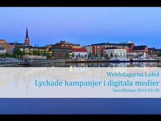 Webbdagarna Luleå
Lyckade kampanjer i digitala medier
Sara Öhman 2013-05-30
 