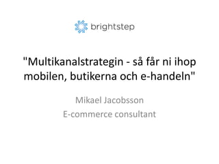 &quot;Multikanalstrategin - så får ni ihop mobilen, butikerna och e-handeln&quot; Mikael Jacobsson E-commerceconsultant 